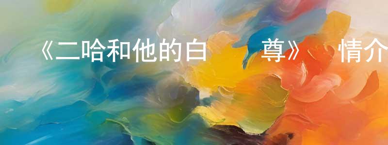 陳桂民發布《二哈和他的白貓師尊》詳情介紹_二哈和他的白貓師尊已完結在線觀看_二哈和他的白貓師尊迅雷下載_國漫